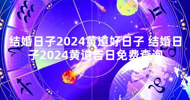 结婚日子2024黄道好日子 结婚日子2024黄道吉日免费查询